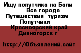 Ищу попутчика на Бали!!! - Все города Путешествия, туризм » Попутчики   . Красноярский край,Дивногорск г.